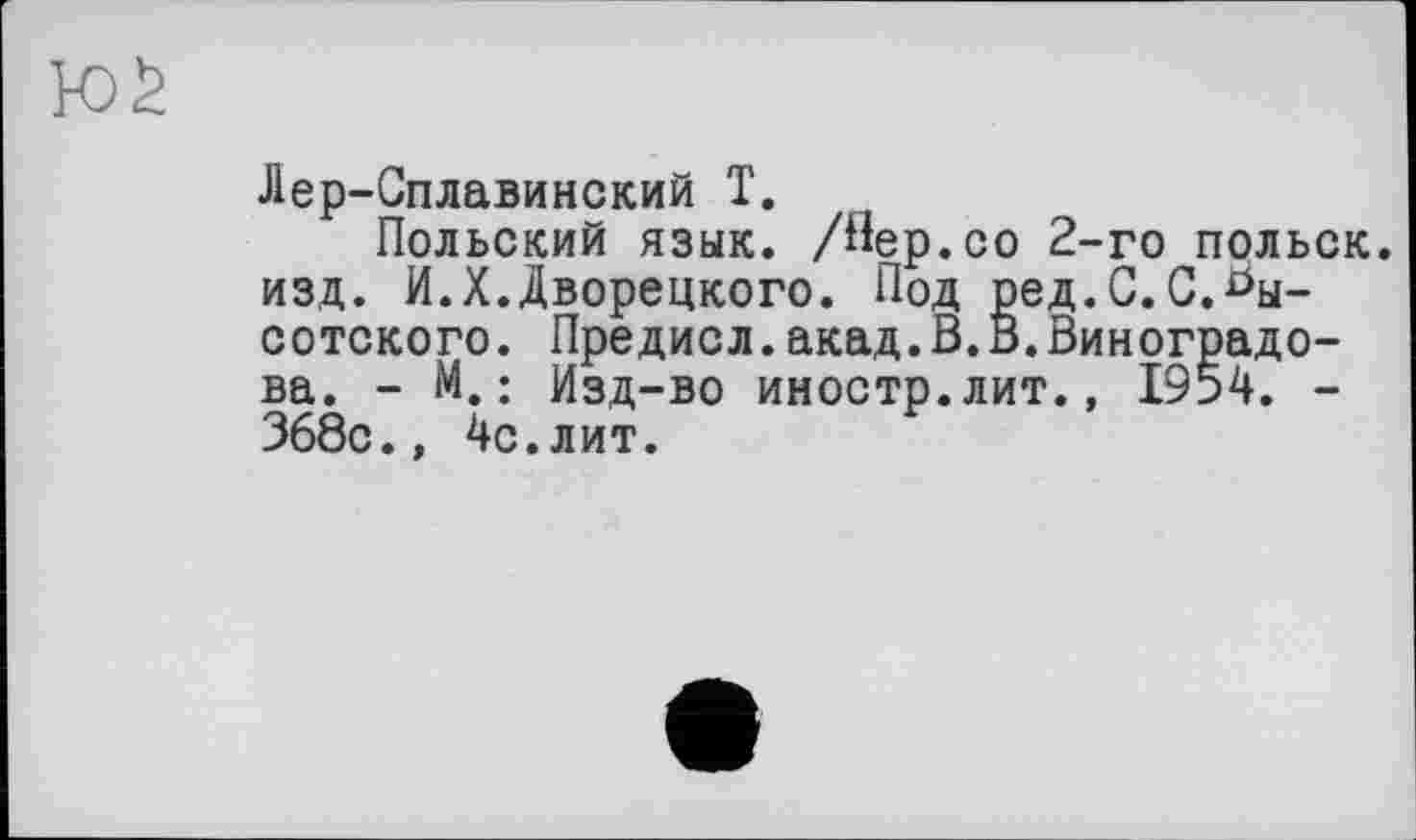 ﻿Лер-Сплавинский Т.
Польский язык. /Пер.со 2-го польок, изд. И.X.Дворецкого. Под ред.С.С.Высотского. Предисл.акад.В.В.Виноградова. - М.: Изд-во иностр.лит., 1954. -368с., 4с.лит.